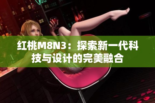 紅桃M8N3：探索新一代科技與設計的完美融合