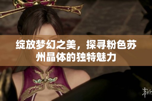 綻放夢幻之美，探尋粉色蘇州晶體的獨特魅力