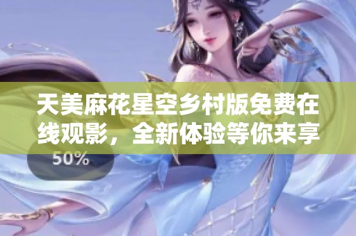天美麻花星空鄉(xiāng)村版免費在線觀影，全新體驗等你來享受