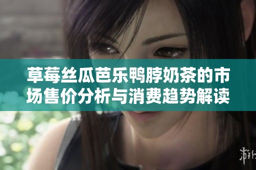 草莓絲瓜芭樂鴨脖奶茶的市場售價分析與消費趨勢解讀