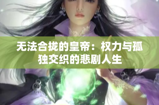 無法合攏的皇帝：權力與孤獨交織的悲劇人生