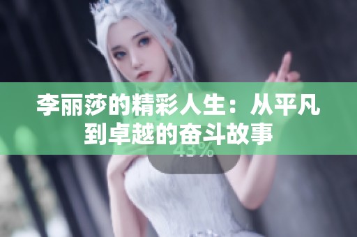 李麗莎的精彩人生：從平凡到卓越的奮斗故事