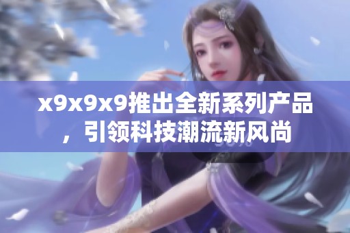 x9x9x9推出全新系列產(chǎn)品，引領(lǐng)科技潮流新風(fēng)尚