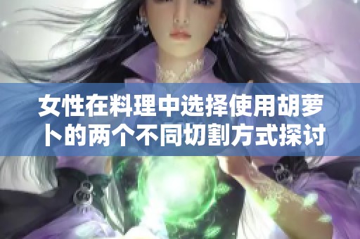女性在料理中選擇使用胡蘿卜的兩個不同切割方式探討