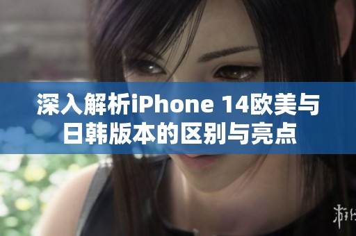 深入解析iPhone 14歐美與日韓版本的區別與亮點