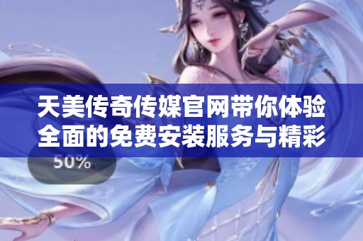 天美傳奇傳媒官網帶你體驗全面的免費安裝服務與精彩內容