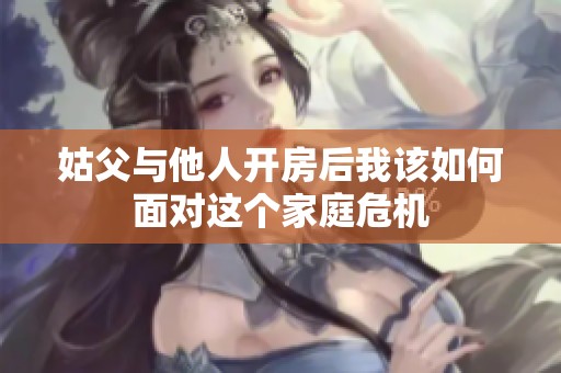 姑父與他人開房后我該如何面對這個家庭危機