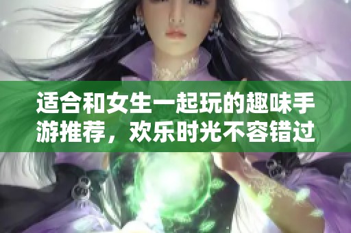 適合和女生一起玩的趣味手游推薦，歡樂時光不容錯過