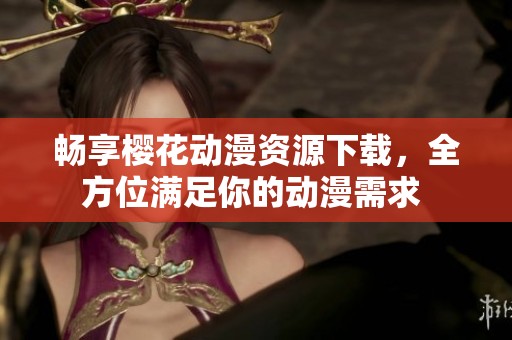 暢享櫻花動(dòng)漫資源下載，全方位滿足你的動(dòng)漫需求 
