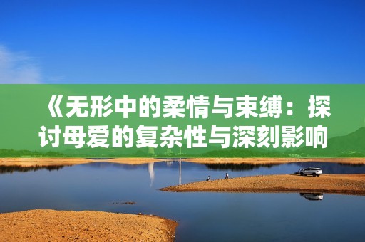 《無形中的柔情與束縛：探討母愛的復雜性與深刻影響》