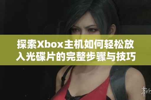 探索Xbox主機如何輕松放入光碟片的完整步驟與技巧