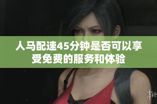 人馬配速45分鐘是否可以享受免費的服務和體驗