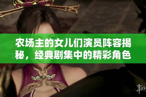 農場主的女兒們演員陣容揭秘，經典劇集中的精彩角色分析