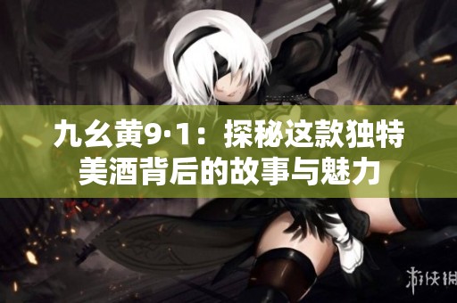 九幺黃9·1：探秘這款獨特美酒背后的故事與魅力