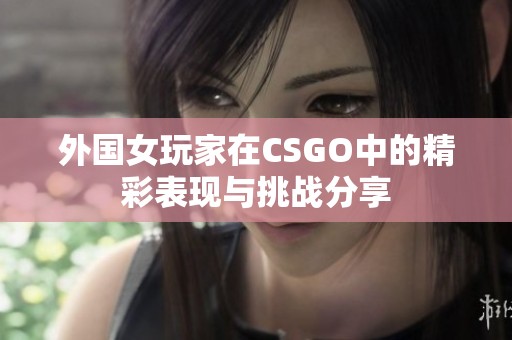 外國(guó)女玩家在CSGO中的精彩表現(xiàn)與挑戰(zhàn)分享