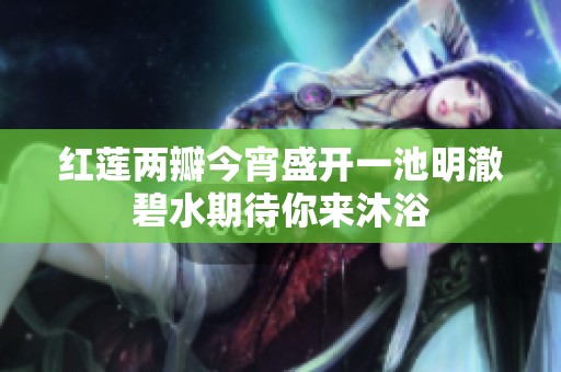 紅蓮兩瓣今宵盛開一池明澈碧水期待你來沐浴