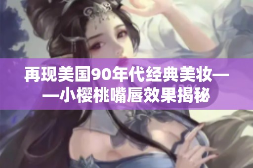 再現美國90年代經典美妝——小櫻桃嘴唇效果揭秘