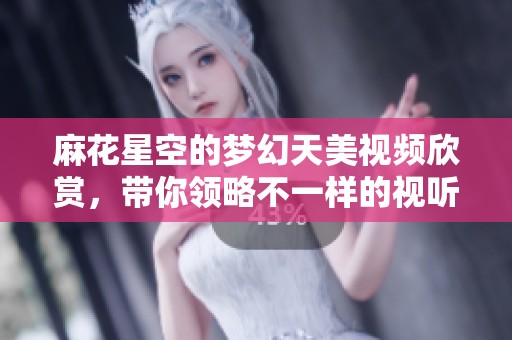 麻花星空的夢幻天美視頻欣賞，帶你領(lǐng)略不一樣的視聽盛宴