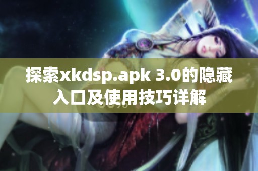 探索xkdsp.apk 3.0的隱藏入口及使用技巧詳解