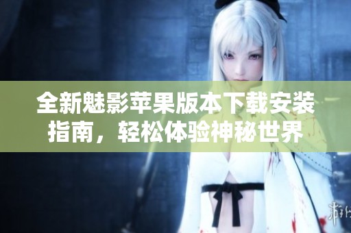 全新魅影蘋果版本下載安裝指南，輕松體驗神秘世界