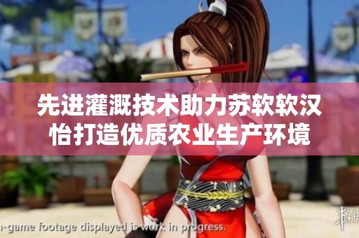 先進(jìn)灌溉技術(shù)助力蘇軟軟漢怡打造優(yōu)質(zhì)農(nóng)業(yè)生產(chǎn)環(huán)境