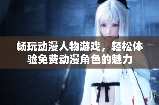 暢玩動漫人物游戲，輕松體驗免費動漫角色的魅力