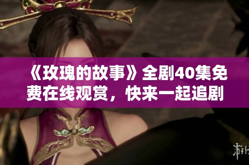 《玫瑰的故事》全劇40集免費在線觀賞，快來一起追劇吧