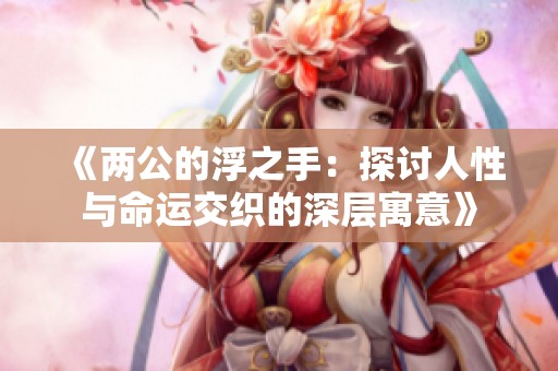 《兩公的浮之手：探討人性與命運交織的深層寓意》