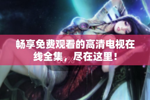暢享免費觀看的高清電視在線全集，盡在這里！