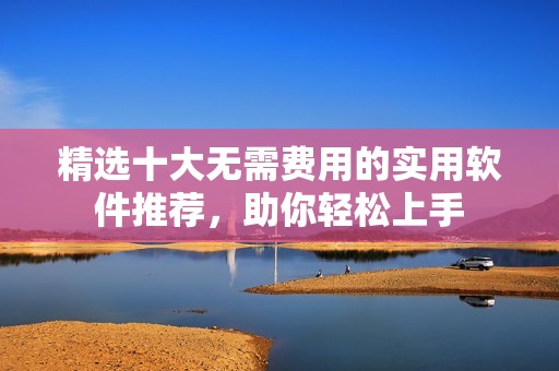 精選十大無需費用的實用軟件推薦，助你輕松上手