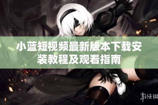 小藍短視頻最新版本下載安裝教程及觀看指南