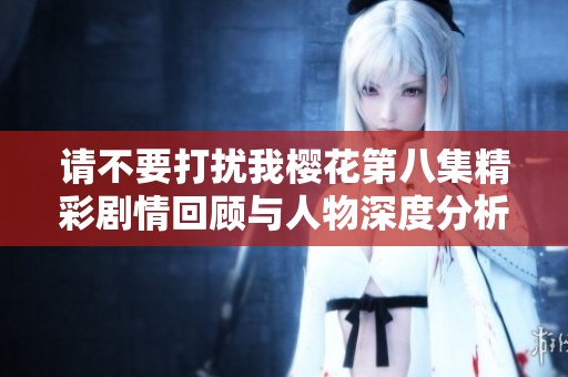 請不要打擾我櫻花第八集精彩劇情回顧與人物深度分析