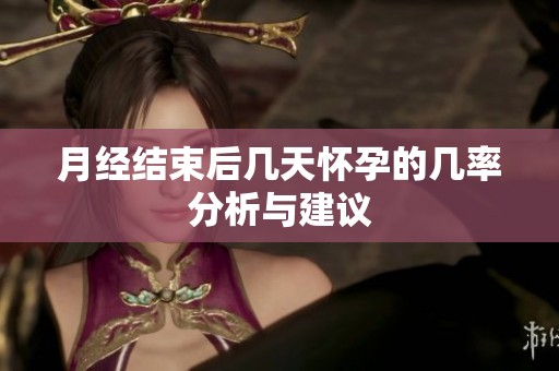 月經結束后幾天懷孕的幾率分析與建議
