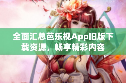 全面匯總芭樂視App舊版下載資源，暢享精彩內(nèi)容
