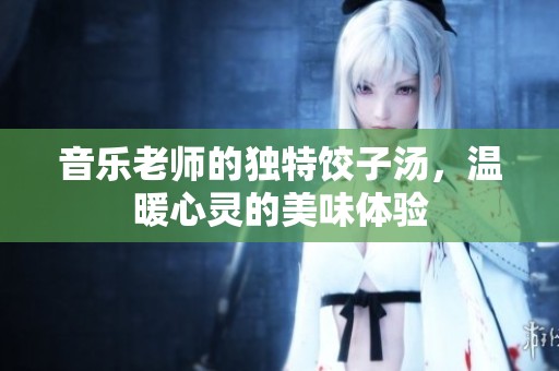 音樂老師的獨特餃子湯，溫暖心靈的美味體驗