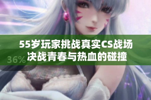 55歲玩家挑戰(zhàn)真實CS戰(zhàn)場 決戰(zhàn)青春與熱血的碰撞
