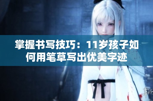 掌握書(shū)寫(xiě)技巧：11歲孩子如何用筆草寫(xiě)出優(yōu)美字跡