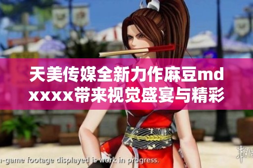 天美傳媒全新力作麻豆mdxxxx帶來視覺盛宴與精彩表演