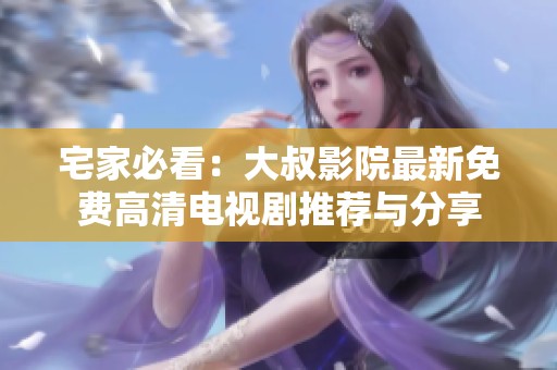 宅家必看：大叔影院最新免費高清電視劇推薦與分享