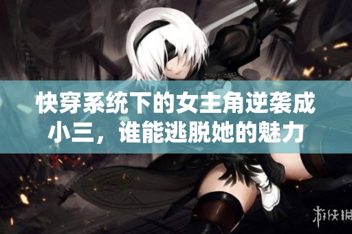 快穿系統(tǒng)下的女主角逆襲成小三，誰能逃脫她的魅力