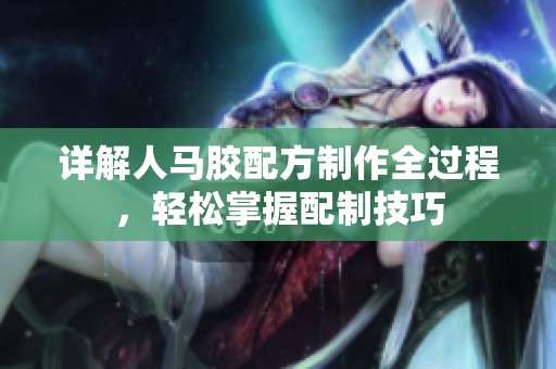 詳解人馬膠配方制作全過程，輕松掌握配制技巧