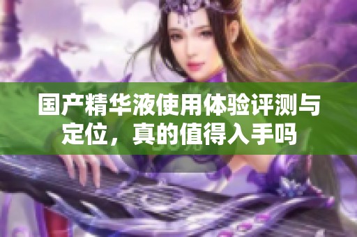 國產精華液使用體驗評測與定位，真的值得入手嗎