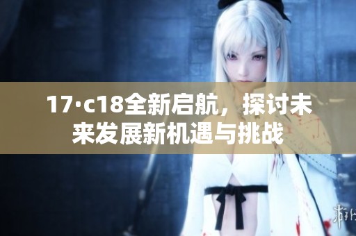 17·c18全新啟航，探討未來發展新機遇與挑戰