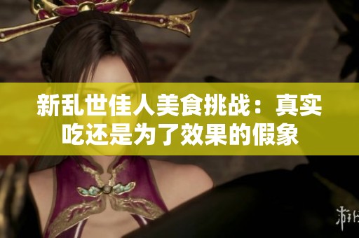 新亂世佳人美食挑戰：真實吃還是為了效果的假象