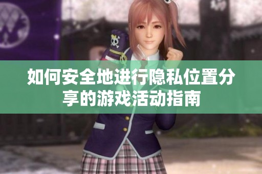 如何安全地進行隱私位置分享的游戲活動指南