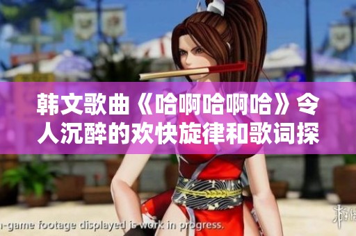 韓文歌曲《哈啊哈啊哈》令人沉醉的歡快旋律和歌詞探討