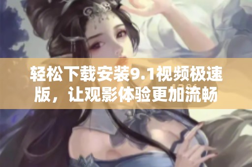 輕松下載安裝9.1視頻極速版，讓觀影體驗更加流暢