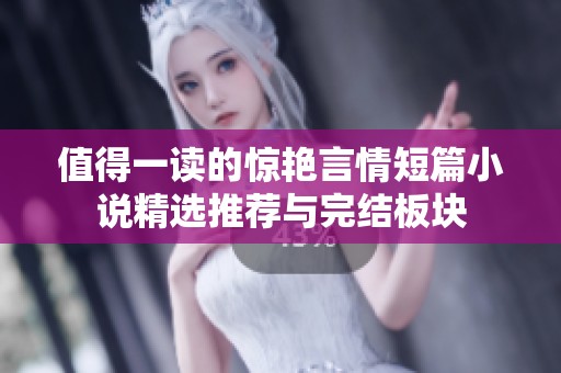 值得一讀的驚艷言情短篇小說精選推薦與完結板塊