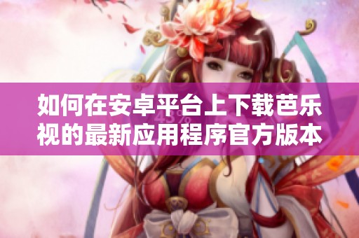 如何在安卓平臺(tái)上下載芭樂(lè)視的最新應(yīng)用程序官方版本