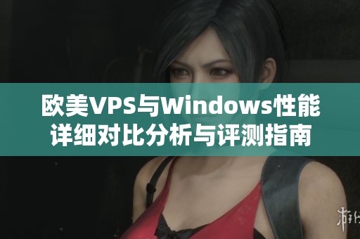 歐美VPS與Windows性能詳細(xì)對(duì)比分析與評(píng)測(cè)指南